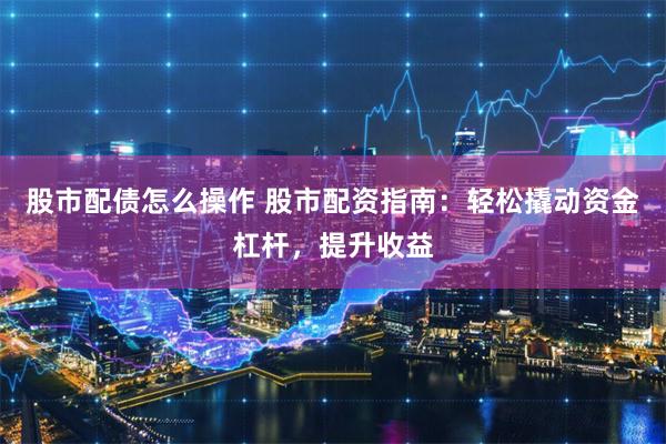 股市配債怎么操作 股市配資指南：輕松撬動(dòng)資金杠桿，提升收益